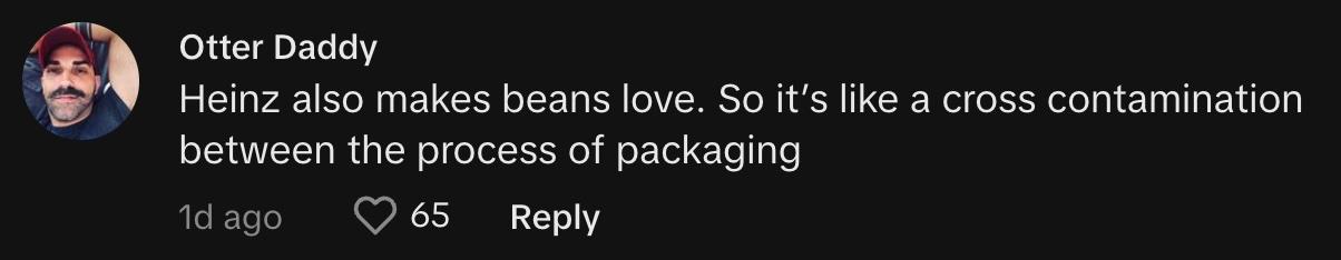 TikToker @officialrobbybobby commented, "Heinz also makes beans love. So it's like a cross contamination between the process of packaging."