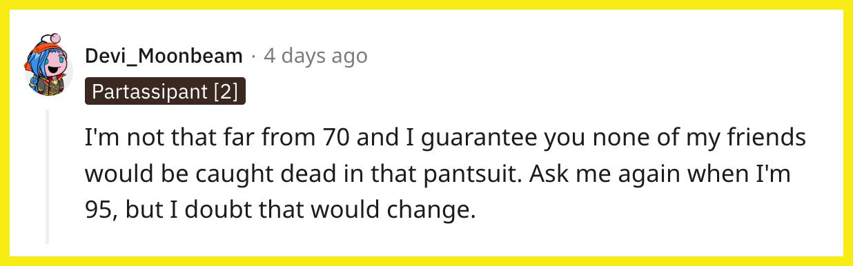 Redditor u/Devi_Moonbeam commented, "I'm not that far from 70 and I guarantee you none of my friends would be caught dead in that pantsuit. Ask me again when I'm 95, but I doubt that would change."