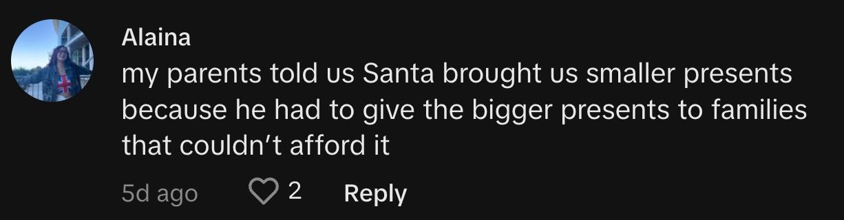 "My parents told us Santa brought us smaller presents because he had to give the bigger presents to families that couldn’t afford it"  