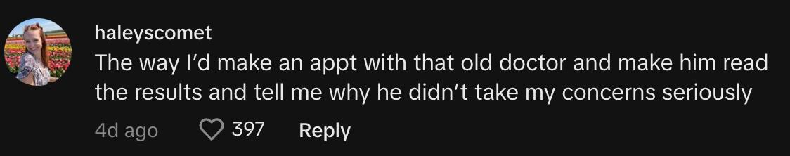 "The way I’d make an appt with that old doctor and make him read the results and tell me why he didn’t take my concerns seriously"