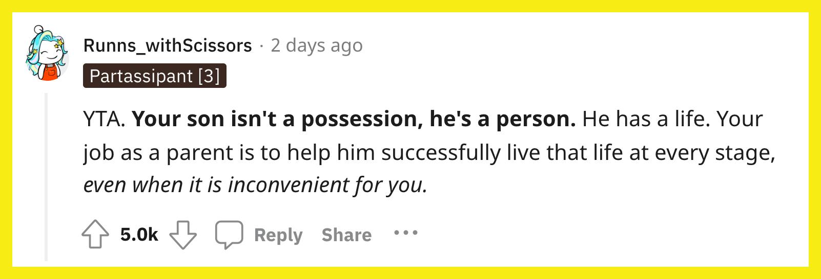 Redditor u/Runns_withScissors commented, "YTA. Your son isn't a possession, he's a person. He has a life. Your job as a parent is to help him successfully live that life at every stage, even when it is inconvenient for you."