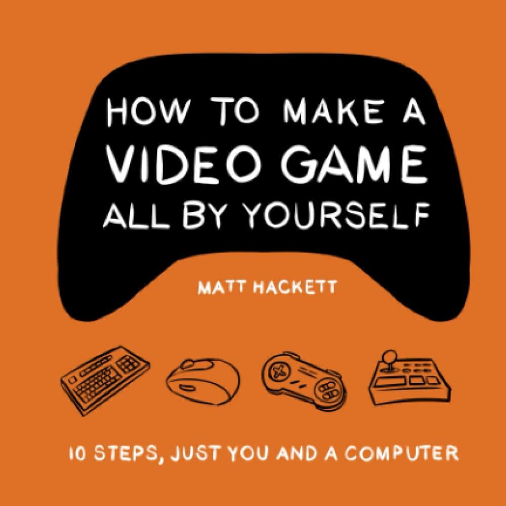 'How to Make a Video Game All by Yourself' by Matt Hackett