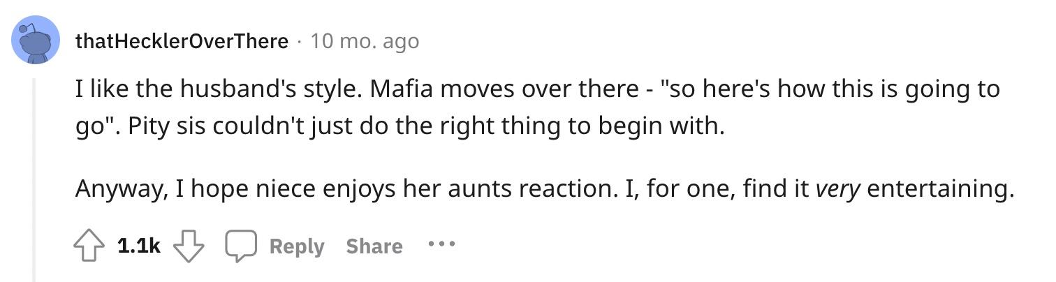 Redditor u/thatHecklerOverThere commented, "I like the husband's style. Mafia moves over there — 'So here's how this is going to go.' Pity sis couldn't just do the right thing to begin with. Anyway, I hope niece enjoys her aunts reaction. I, for one, find it very entertaining."