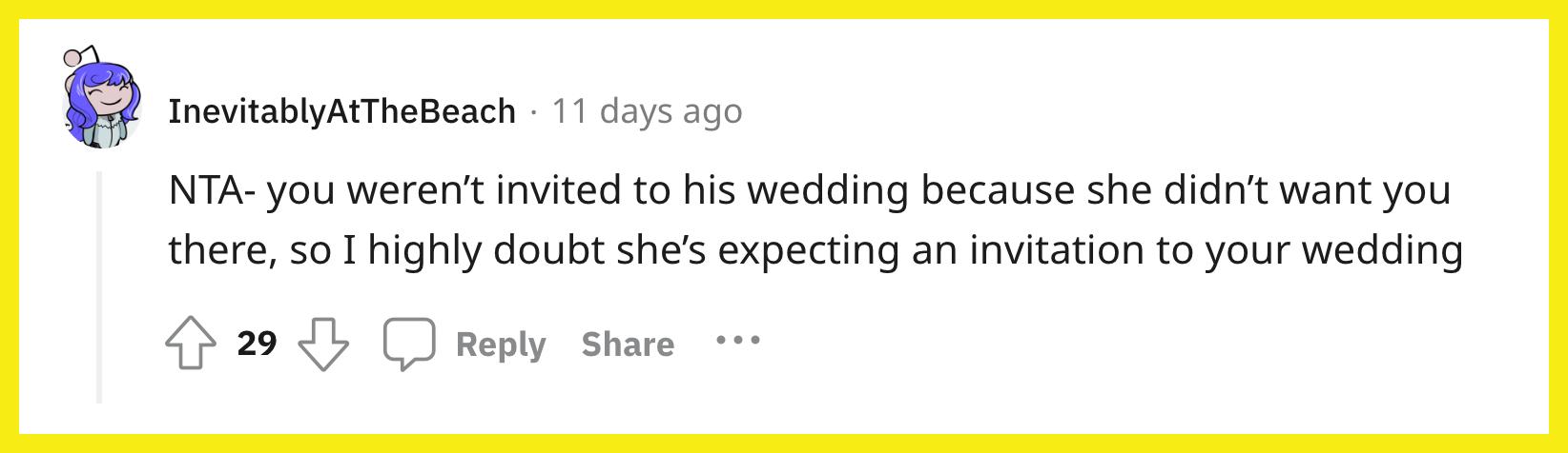 Redditor u/InevitablyAtTheBeach commented, "NTA — you weren't invited to his wedding because she didn't want you there, so I highly doubt she's expecting an invitation to your wedding."