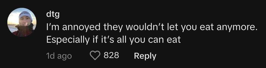 TikToker @dillyzz commented, "I'm annoyed they wouldn't let you eat anymore. Especially if it's all you can eat."