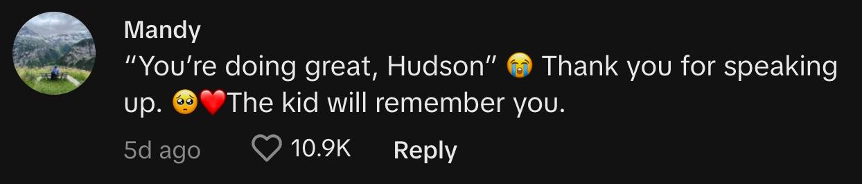 TikToker @_mandys_._ commented, "'You're doing great, Hudson' 😭 Thank you for speaking up. 🥺❤️ The kid will remember you."